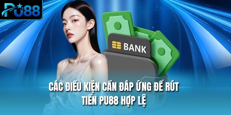 Các điều kiện cần đáp ứng để rút tiền PU88 hợp lệ