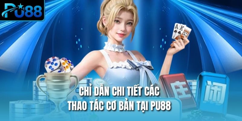 Chỉ dẫn chi tiết các thao tác cơ bản tại PU88