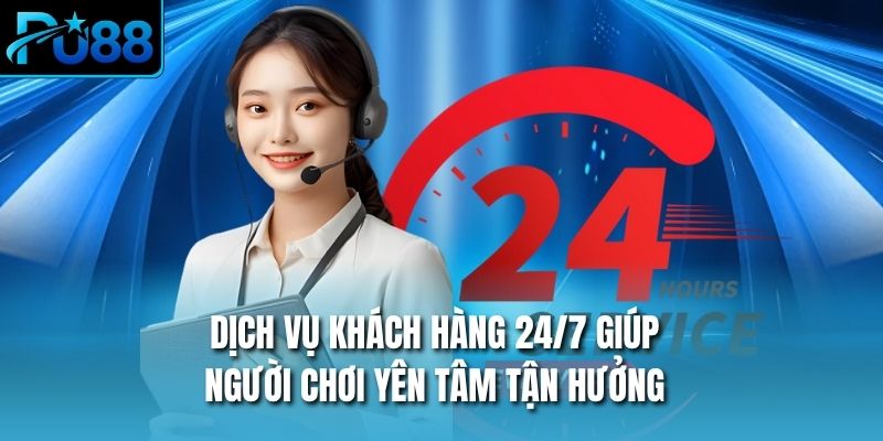 Dịch vụ khách hàng 24/7 giúp người chơi yên tâm tận hưởng