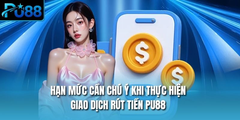 Hạn mức cần chú ý khi thực hiện giao dịch rút tiền PU88