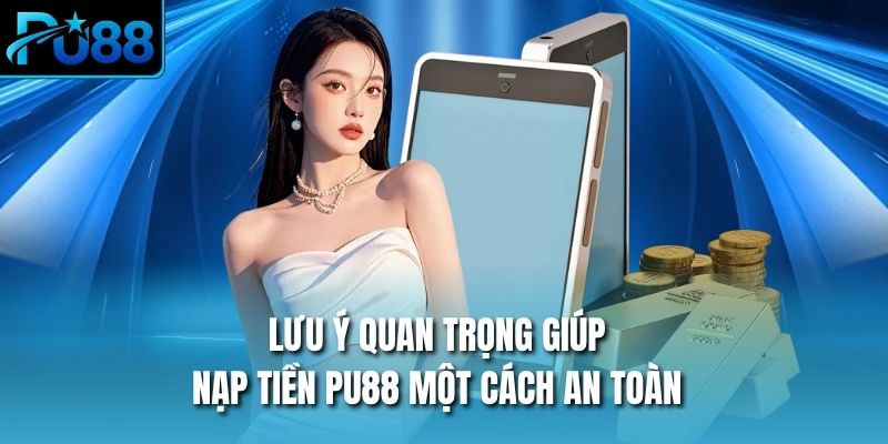 Lưu ý quan trọng giúp nạp tiền PU88 một cách an toàn
