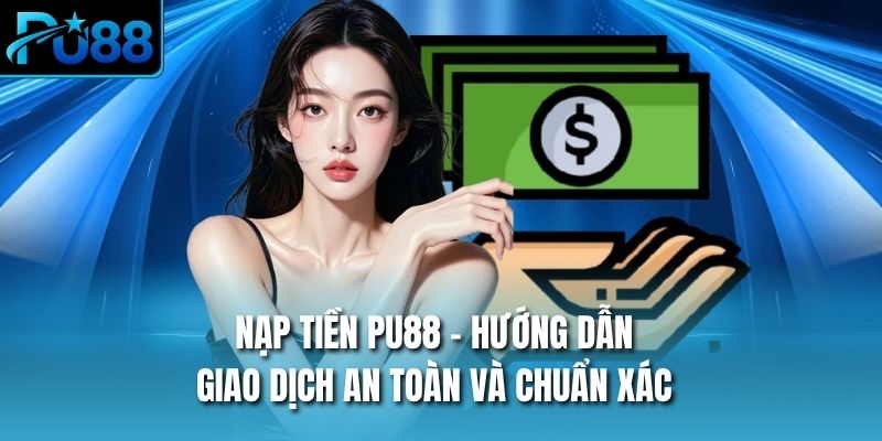 Nạp Tiền PU88 - Hướng Dẫn Giao Dịch An Toàn Và Chuẩn Xác