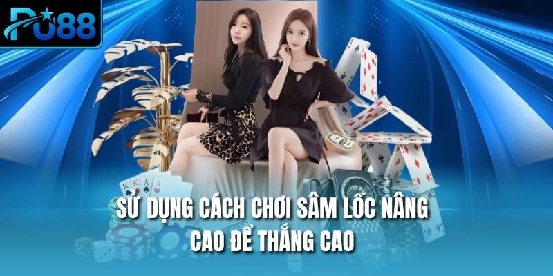 Sử dụng cách chơi sâm lốc nâng cao để thắng cao