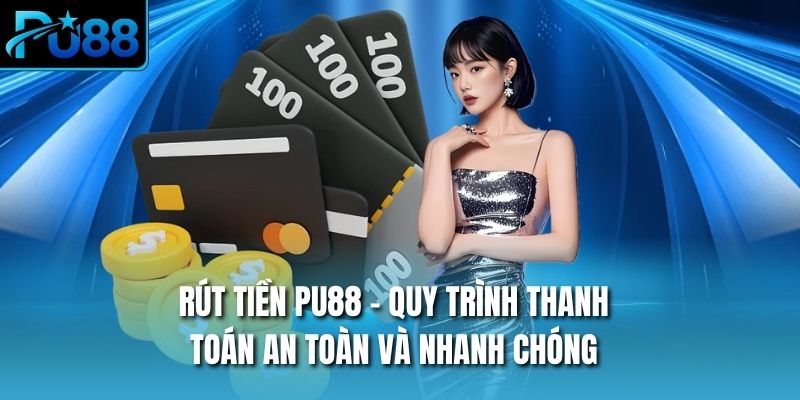 Rút Tiền PU88 - Quy Trình Thanh Toán An Toàn Và Nhanh Chóng
