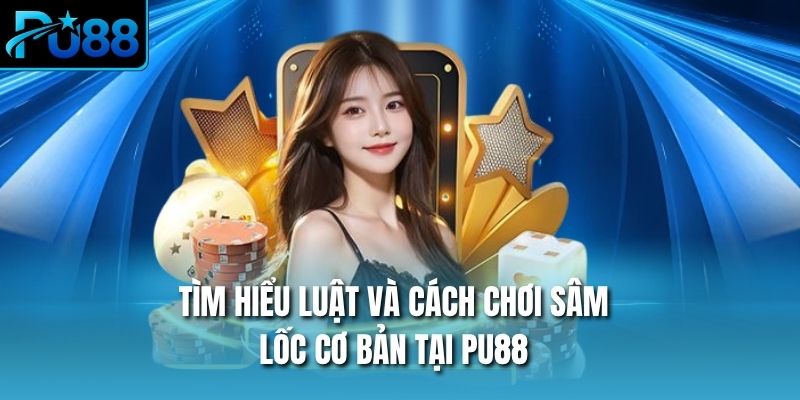 Tìm hiểu luật và cách chơi sâm lốc cơ bản tại PU88